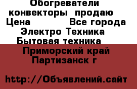 Обогреватели( конвекторы) продаю  › Цена ­ 2 200 - Все города Электро-Техника » Бытовая техника   . Приморский край,Партизанск г.